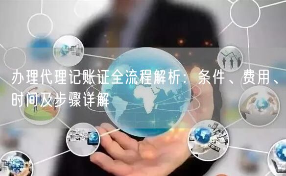办理代理记账证全流程解析：条件、费用、时间及步骤详解