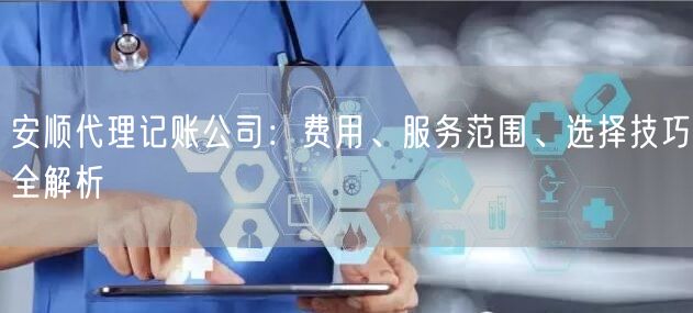 安顺代理记账公司：费用、服务范围、选择技巧全解析