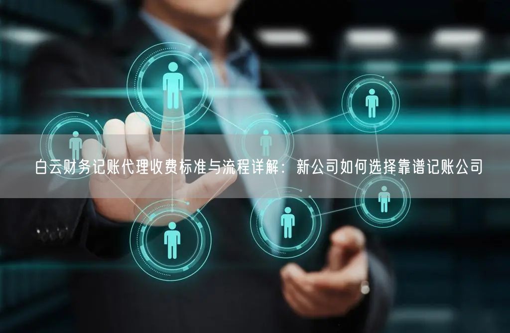 白云财务记账代理收费标准与流程详解：新公司如何选择靠谱记账公司