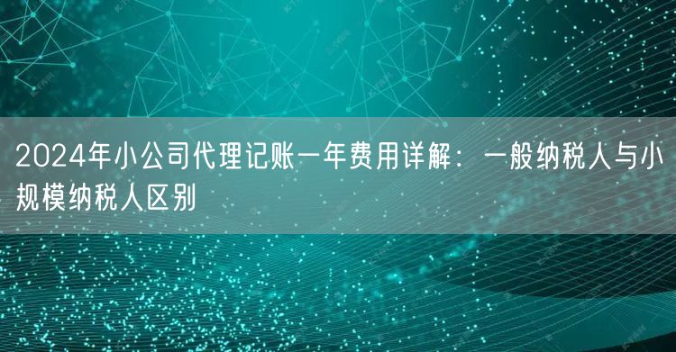 2024年小公司代理记账一年费用详解：一般纳税人与小规模纳税人区别