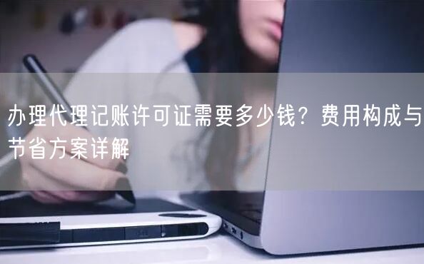 办理代理记账许可证需要多少钱？费用构成与节省方案详解