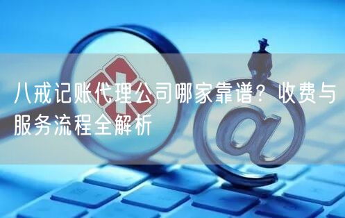 八戒记账代理公司哪家靠谱？收费与服务流程全解析