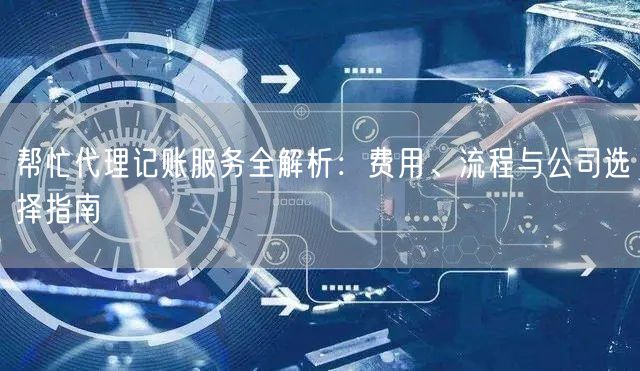 帮忙代理记账服务全解析：费用、流程与公司选择指南