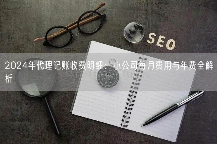 2024年代理记账收费明细：小公司每月费用与年费全解析