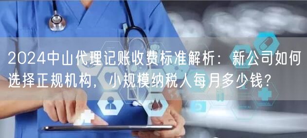 2024中山代理记账收费标准解析:新公司如何选择正规机构,小规模纳税人每月多少钱? 2024中山代理记账收费标准解析:新公司如何选择正规机构,小规模纳税人每月多少钱?