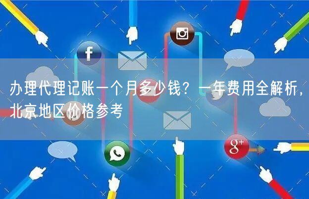 办理代理记账一个月多少钱？一年费用全解析，北京地区价格参考