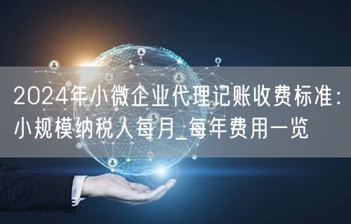 2024年小微企业代理记账收费标准：小规模纳税人每月_每年费用一览