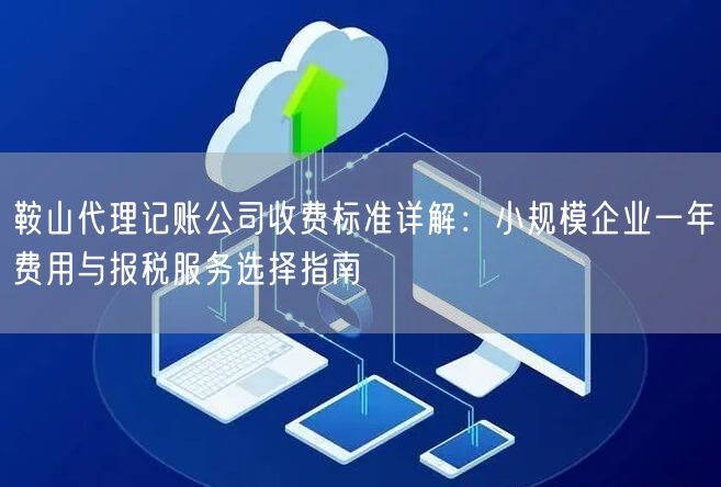 鞍山代理记账公司收费标准详解：小规模企业一年费用与报税服务选择指南