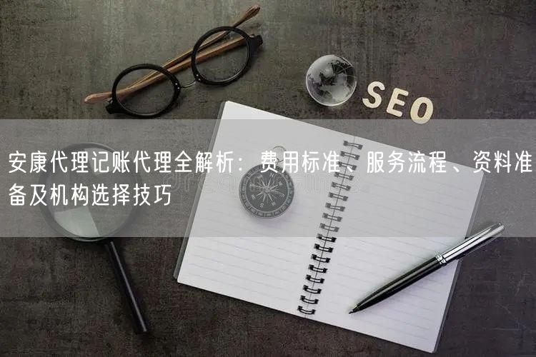 安康代理记账代理全解析：费用标准、服务流程、资料准备及机构选择技巧