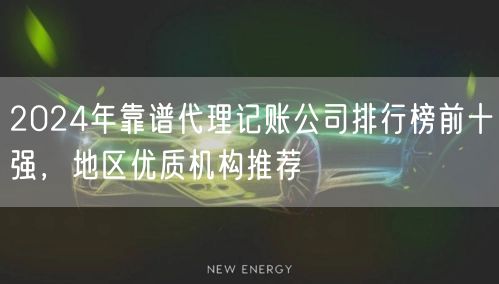 2024年靠谱代理记账公司排行榜前十强，地区优质机构推荐