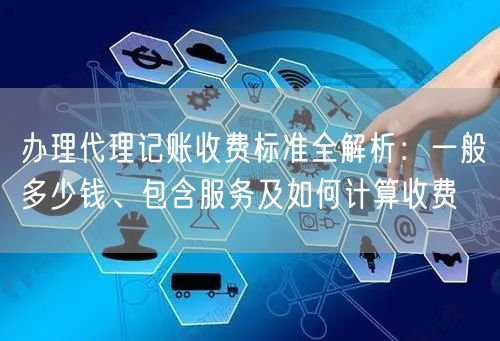办理代理记账收费标准全解析：一般多少钱、包含服务及如何计算收费