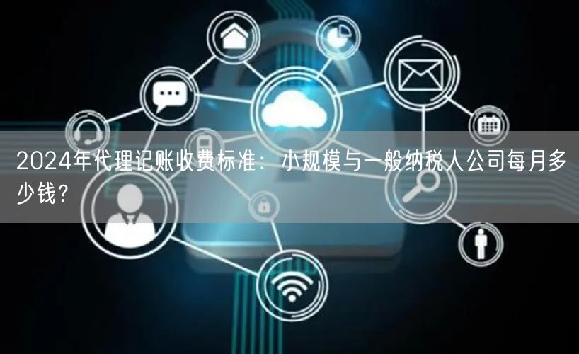 2024年代理记账收费标准：小规模与一般纳税人公司每月多少钱？