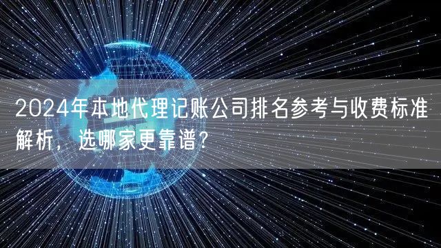 2024年本地代理记账公司排名参考与收费标准解析，选哪家更靠谱？