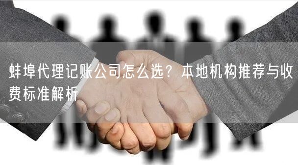 蚌埠代理记账公司怎么选？本地机构推荐与收费标准解析