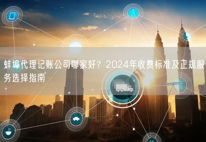 蚌埠代理记账公司哪家好？2024年收费标准及正规服务选择指南
