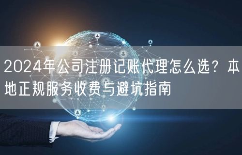 2024年公司注册记账代理怎么选？本地正规服务收费与避坑指南