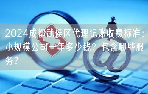 2024成都武侯区代理记账收费标准:小规模公司一年多少钱?包含哪些服务? 2024成都武侯区代理记账收费标准:小规模公司一年多少钱?包含哪些服务?