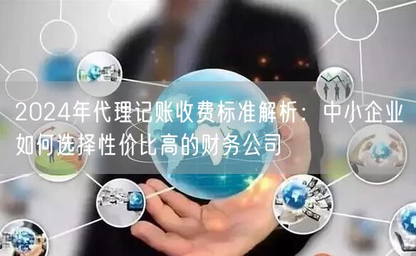 2024年代理记账收费标准解析:中小企业如何选择性价比高的财务公司 2024年代理记账收费标准解析:中小企业如何选择性价比高的财务公司