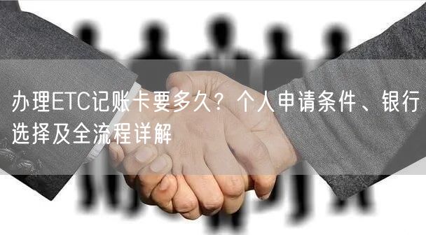 办理ETC记账卡要多久？个人申请条件、银行选择及全流程详解