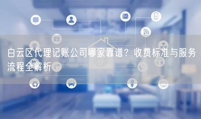 白云区代理记账公司哪家靠谱？收费标准与服务流程全解析