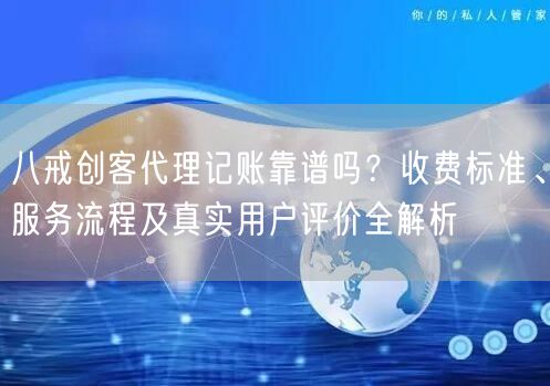 八戒创客代理记账靠谱吗？收费标准、服务流程及真实用户评价全解析