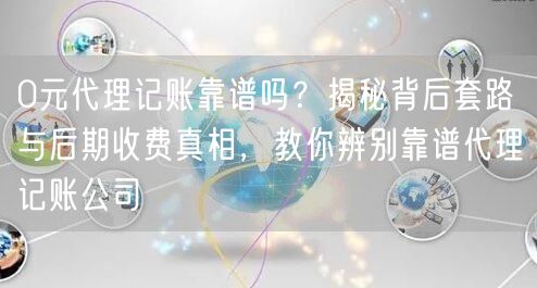 0元代理记账靠谱吗?揭秘背后套路与后期收费真相,教你辨别靠谱代理记账公司 0元代理记账靠谱吗?揭秘背后套路与后期收费真相,教你辨别靠谱代理记账公司