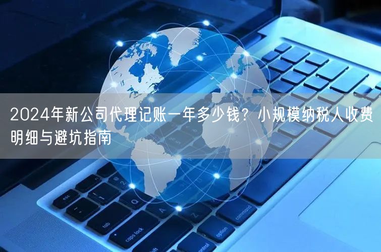2024年新公司代理记账一年多少钱？小规模纳税人收费明细与避坑指南