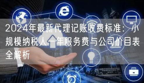 2024年最新代理记账收费标准:小规模纳税人一年服务费与公司价目表全解析 2024年最新代理记账收费标准:小规模纳税人一年服务费与公司价目表全解析