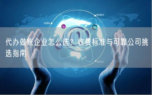 代办做账企业怎么选?收费标准与可靠公司挑选指南 代办做账企业怎么选?收费标准与可靠公司挑选指南