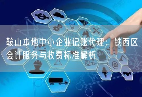 鞍山本地中小企业记账代理：铁西区会计服务与收费标准解析