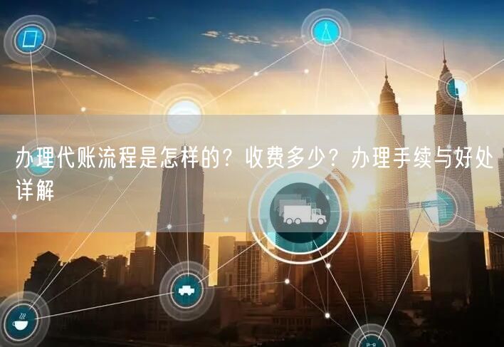 办理代账流程是怎样的？收费多少？办理手续与好处详解