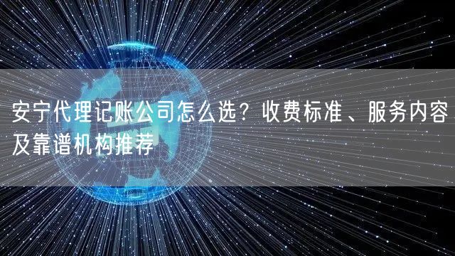 安宁代理记账公司怎么选？收费标准、服务内容及靠谱机构推荐