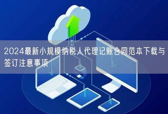 2024最新小规模纳税人代理记账合同范本下载与签订注意事项 2024最新小规模纳税人代理记账合同范本下载与签订注意事项