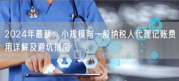 2024年最新：小规模与一般纳税人代理记账费用详解及避坑指南