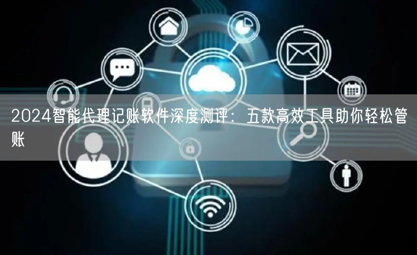 2024智能代理记账软件深度测评：五款高效工具助你轻松管账