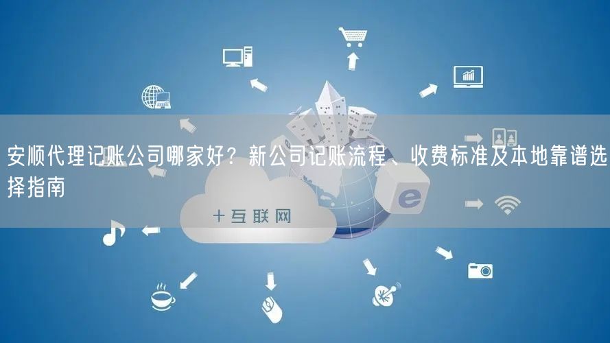 安顺代理记账公司哪家好？新公司记账流程、收费标准及本地靠谱选择指南