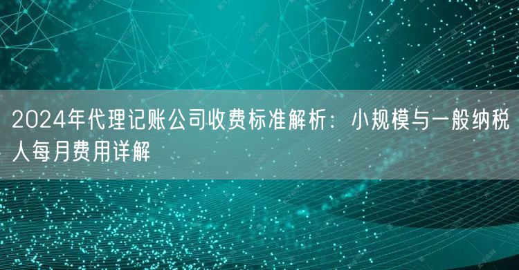 2024年代理记账公司收费标准解析:小规模与一般纳税人每月费用详解 2024年代理记账公司收费标准解析:小规模与一般纳税人每月费用详解