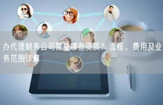 办代理财务公司需要哪些资质?流程、费用及业务范围详解 办代理财务公司需要哪些资质?流程、费用及业务范围详解