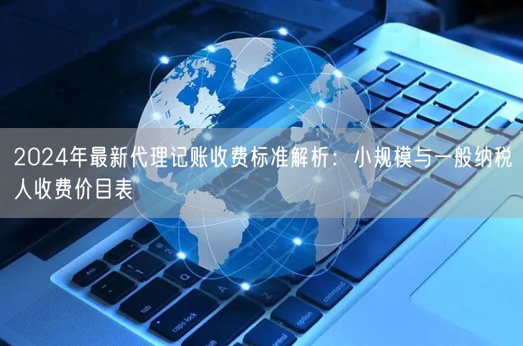 2024年最新代理记账收费标准解析:小规模与一般纳税人收费价目表 2024年最新代理记账收费标准解析:小规模与一般纳税人收费价目表