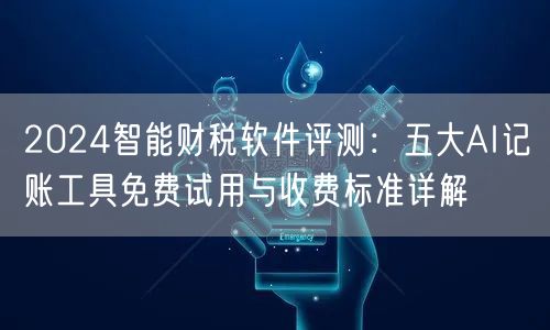 2024智能财税软件评测:五大AI记账工具免费试用与收费标准详解 2024智能财税软件评测:五大AI记账工具免费试用与收费标准详解