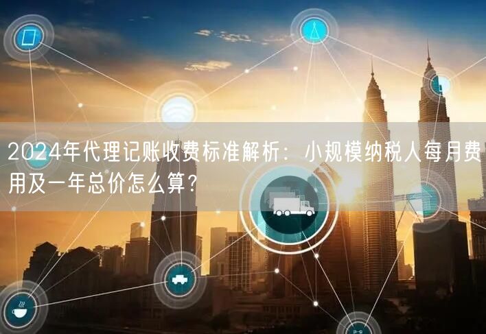 2024年代理记账收费标准解析：小规模纳税人每月费用及一年总价怎么算？
