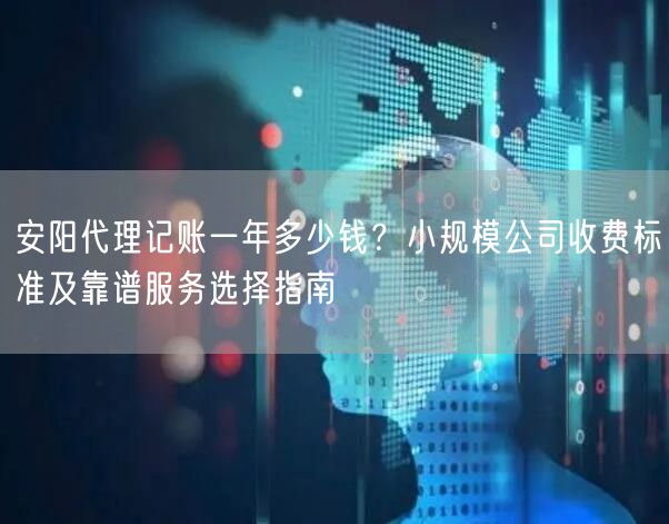 安阳代理记账一年多少钱？小规模公司收费标准及靠谱服务选择指南