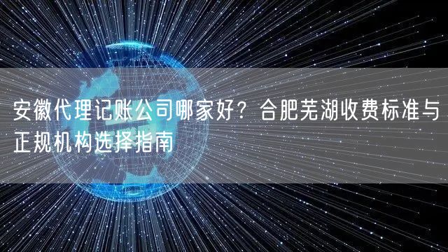 安徽代理记账公司哪家好?合肥芜湖收费标准与正规机构选择指南 安徽代理记账公司哪家好?合肥芜湖收费标准与正规机构选择指南