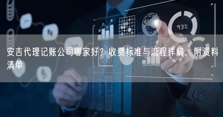 安吉代理记账公司哪家好?收费标准与流程详解,附资料清单 安吉代理记账公司哪家好?收费标准与流程详解,附资料清单