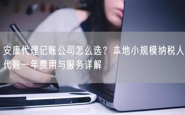 安康代理记账公司怎么选?本地小规模纳税人代账一年费用与服务详解 安康代理记账公司怎么选?本地小规模纳税人代账一年费用与服务详解
