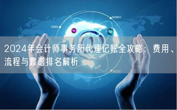 2024年会计师事务所代理记账全攻略：费用、流程与靠谱排名解析