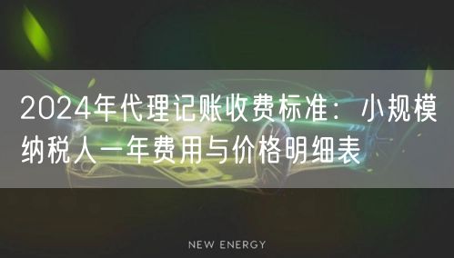 2024年代理记账收费标准：小规模纳税人一年费用与价格明细表
