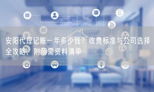 安阳代理记账一年多少钱？收费标准与公司选择全攻略，附所需资料清单