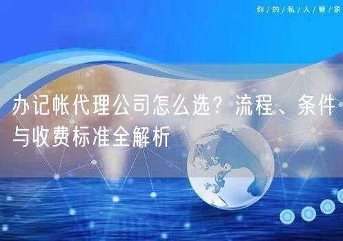 办记帐代理公司怎么选？流程、条件与收费标准全解析