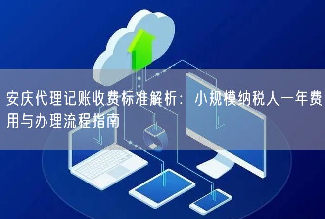 安庆代理记账收费标准解析:小规模纳税人一年费用与办理流程指南 安庆代理记账收费标准解析:小规模纳税人一年费用与办理流程指南